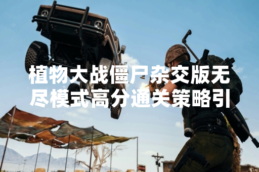 植物大战僵尸杂交版无尽模式高分通关策略引发玩家社区讨论