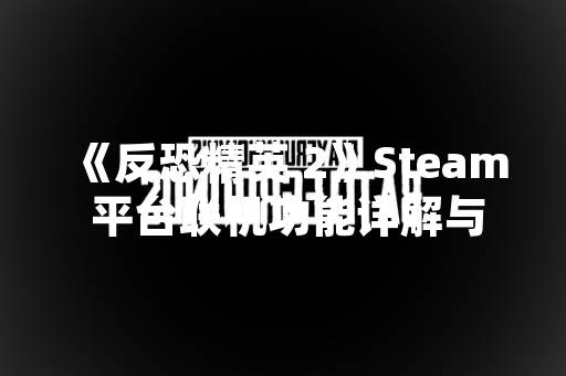 《反恐精英 2》Steam 平台联机功能详解与近期玩家体验反馈