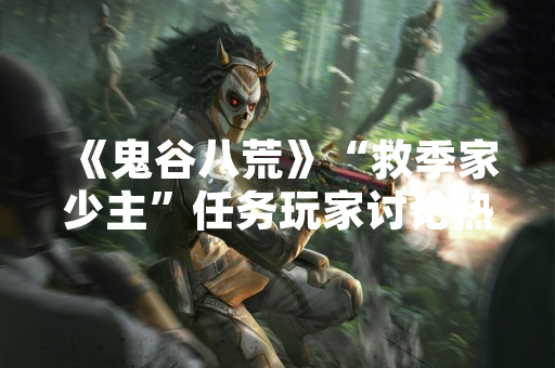 《鬼谷八荒》“救季家少主”任务玩家讨论热度上升,官方未发布针对性攻略 《鬼谷八荒》“救季家少主”任务玩家讨论热度上升,官方未发布针对性攻略