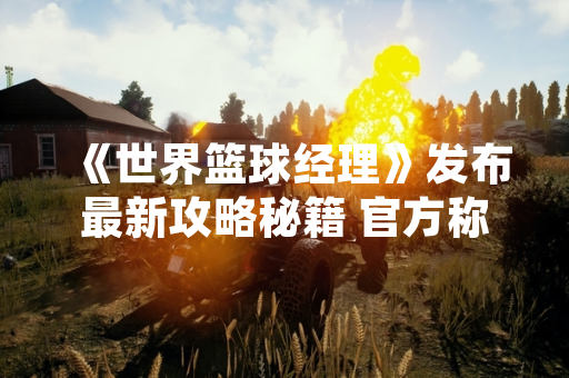 《世界篮球经理》发布最新攻略秘籍 官方称将优化游戏平衡性