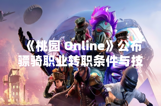《桃园 Online》公布骠骑职业转职条件与技能加点方案