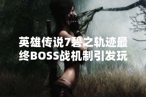 英雄传说7碧之轨迹最终BOSS战机制引发玩家社区策略讨论