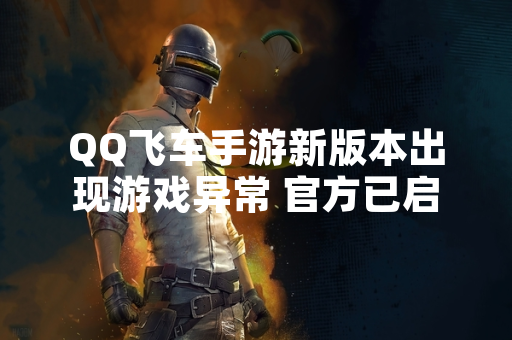 QQ飞车手游新版本出现游戏异常 官方已启动紧急修复