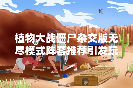 植物大战僵尸杂交版无尽模式阵容推荐引发玩家讨论