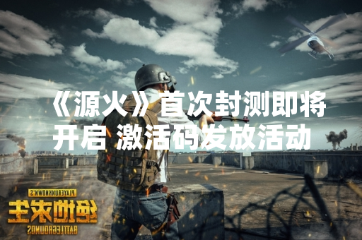 《源火》首次封测即将开启 激活码发放活动正式启动