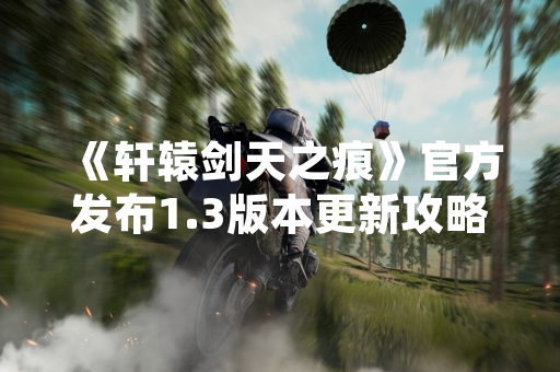 《轩辕剑天之痕》官方发布1.3版本更新攻略 新增主线剧情与优化战斗系统