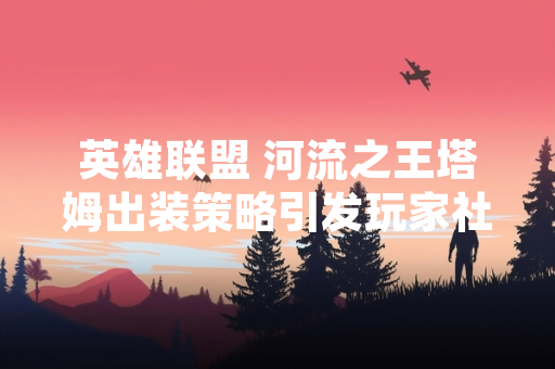 英雄联盟 河流之王塔姆出装策略引发玩家社区热议