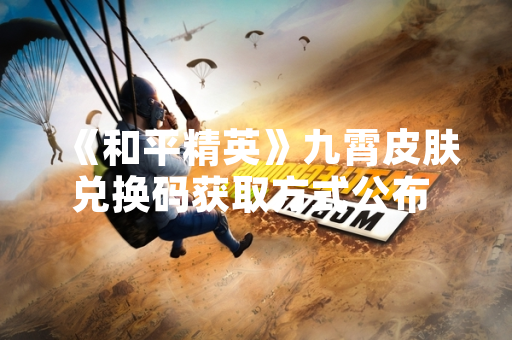 《和平精英》九霄皮肤兑换码获取方式公布 腾讯游戏明确限时活动规则