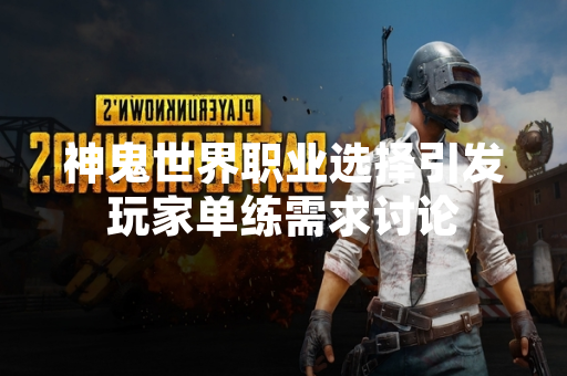 神鬼世界职业选择引发玩家单练需求讨论