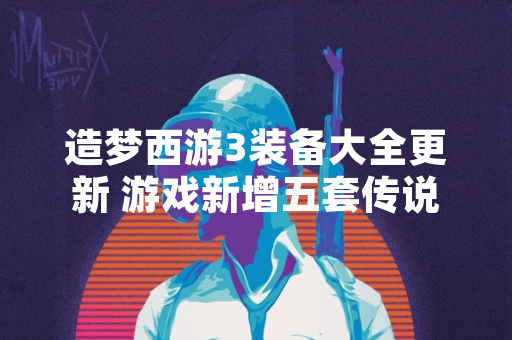 造梦西游3装备大全更新 游戏新增五套传说品质装备