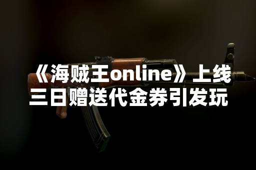 《海贼王online》上线三日赠送代金券引发玩家关注