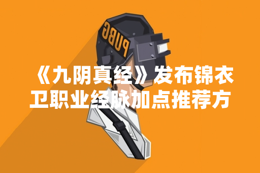 《九阴真经》发布锦衣卫职业经脉加点推荐方案