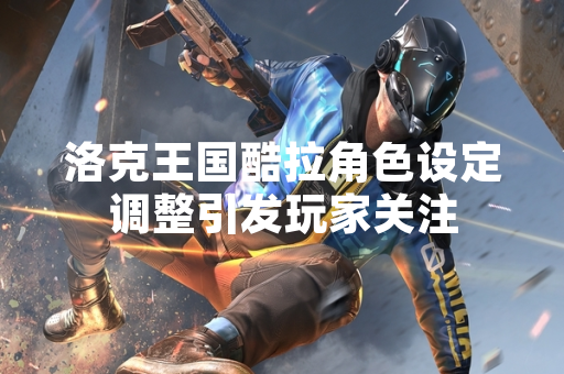 洛克王国酷拉角色设定调整引发玩家关注