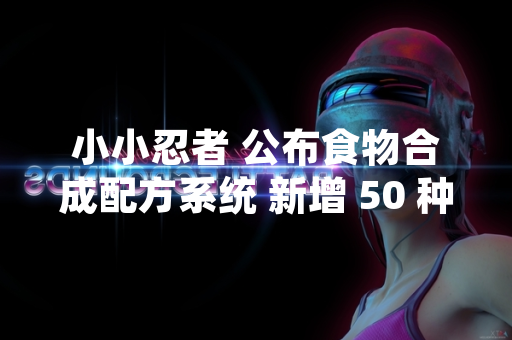 小小忍者 公布食物合成配方系统 新增 50 种可制作料理