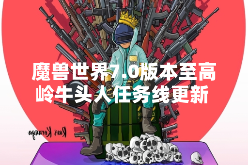 魔兽世界7.0版本至高岭牛头人任务线更新 新增3个世界任务与2个阵营声望