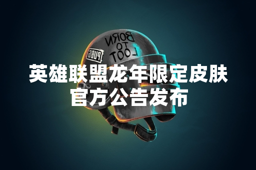英雄联盟龙年限定皮肤官方公告发布