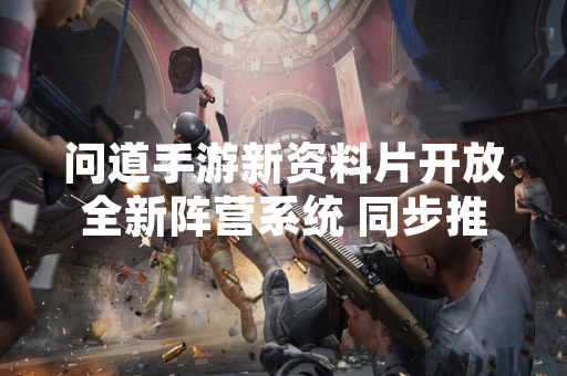 问道手游新资料片开放全新阵营系统 同步推出角色迁移服务
