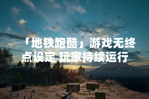 「地铁跑酷」游戏无终点设定 玩家持续运行引发讨论