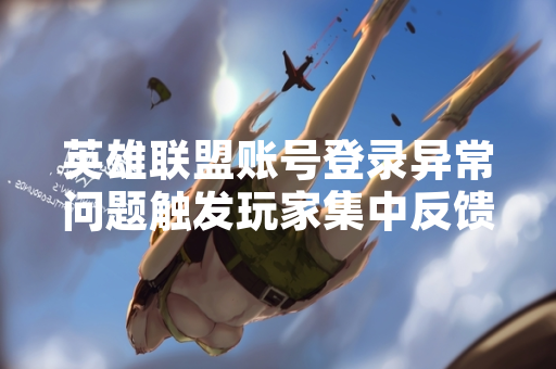 英雄联盟账号登录异常问题触发玩家集中反馈