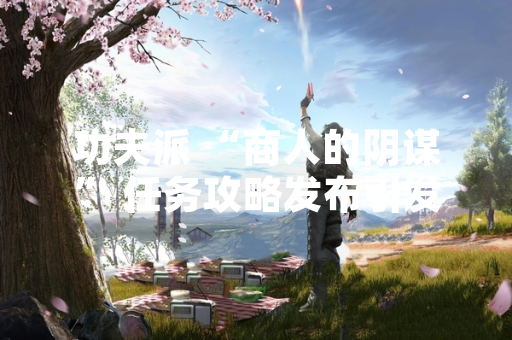 功夫派 “商人的阴谋” 任务攻略发布引发玩家关注
