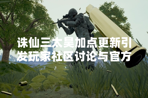 诛仙三太昊加点更新引发玩家社区讨论与官方响应