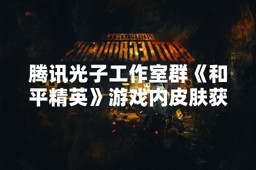 腾讯光子工作室群《和平精英》游戏内皮肤获取方式官方公告发布