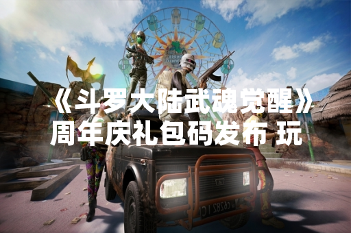 《斗罗大陆武魂觉醒》周年庆礼包码发布 玩家可兑换限定游戏资源