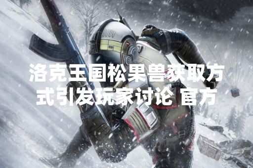 洛克王国松果兽获取方式引发玩家讨论 官方公布确切刷新位置与时间