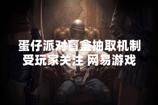 蛋仔派对盲盒抽取机制受玩家关注 网易游戏公布概率公示及优化措施