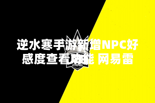 逆水寒手游新增NPC好感度查看功能 网易雷火工作室发布版本更新公告
