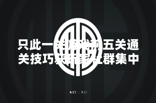 只此一关游戏前五关通关技巧获玩家社群集中讨论