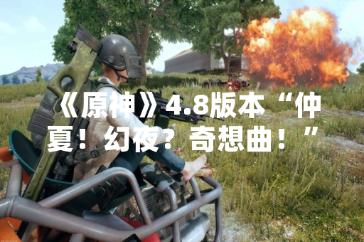 《原神》4.8版本“仲夏！幻夜？奇想曲！”正式上线 更新限时地图与角色衣装