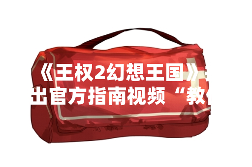 《王权2幻想王国》推出官方指南视频“教你玩转领主英雄”