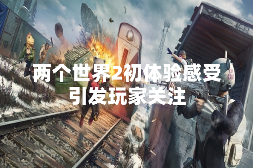 两个世界2初体验感受引发玩家关注