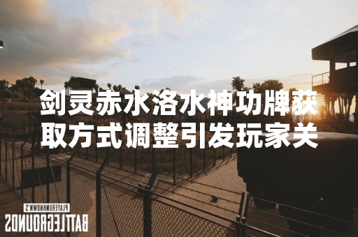 剑灵赤水洛水神功牌获取方式调整引发玩家关注