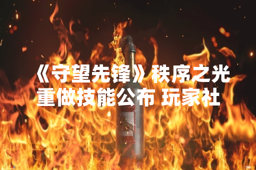 《守望先锋》秩序之光重做技能公布 玩家社区关注新版本实战影响