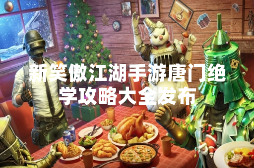 新笑傲江湖手游唐门绝学攻略大全发布