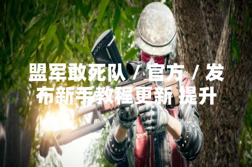 盟军敢死队 / 官方 / 发布新手教程更新 提升玩家入门体验