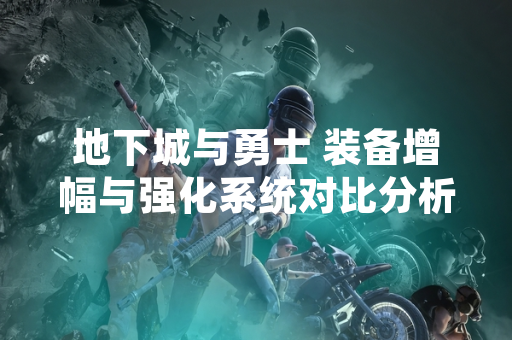 地下城与勇士 装备增幅与强化系统对比分析引发玩家讨论 地下城与勇士 装备增幅与强化系统对比分析引发玩家讨论
