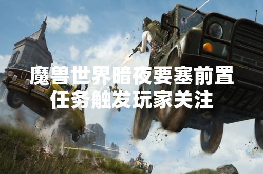 魔兽世界暗夜要塞前置任务触发玩家关注