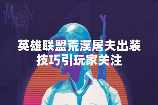 英雄联盟荒漠屠夫出装技巧引玩家关注