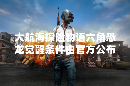 大航海探险物语六角恐龙觉醒条件由官方公布