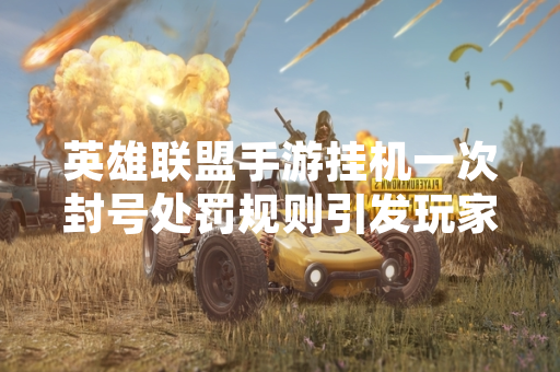 英雄联盟手游挂机一次封号处罚规则引发玩家社区广泛讨论