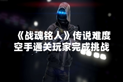 《战魂铭人》传说难度空手通关玩家完成挑战