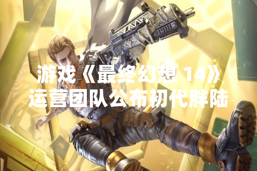 游戏《最终幻想 14》运营团队公布初代胖陆行鸟坐骑获取方式变更引发玩家关注