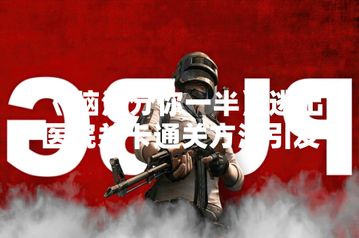 《脑汁分你一半》逃出医院关卡通关方法引发玩家社区讨论