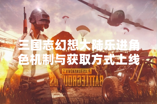 三国志幻想大陆乐进角色机制与获取方式上线