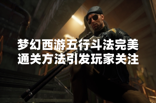 梦幻西游五行斗法完美通关方法引发玩家关注 梦幻西游五行斗法完美通关方法引发玩家关注