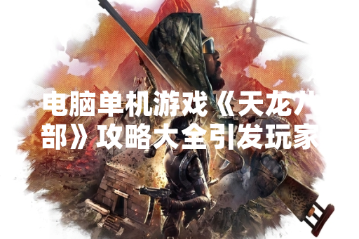 电脑单机游戏《天龙八部》攻略大全引发玩家关注