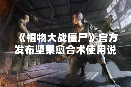 《植物大战僵尸》官方发布坚果愈合术使用说明 回应玩家操作疑问